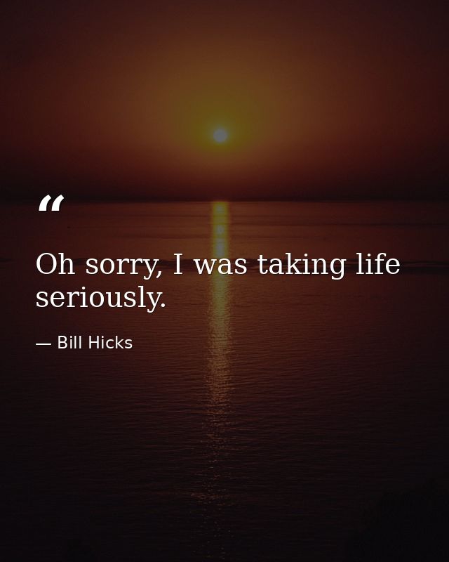 Oh sorry, I was taking life seriously. — Bill Hicks