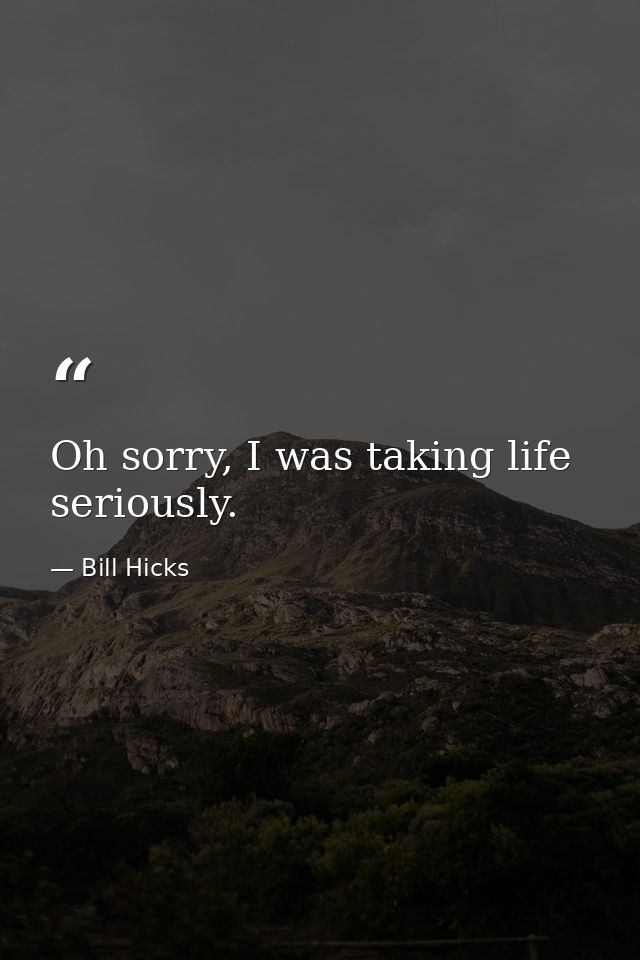 Oh sorry, I was taking life seriously. — Bill Hicks