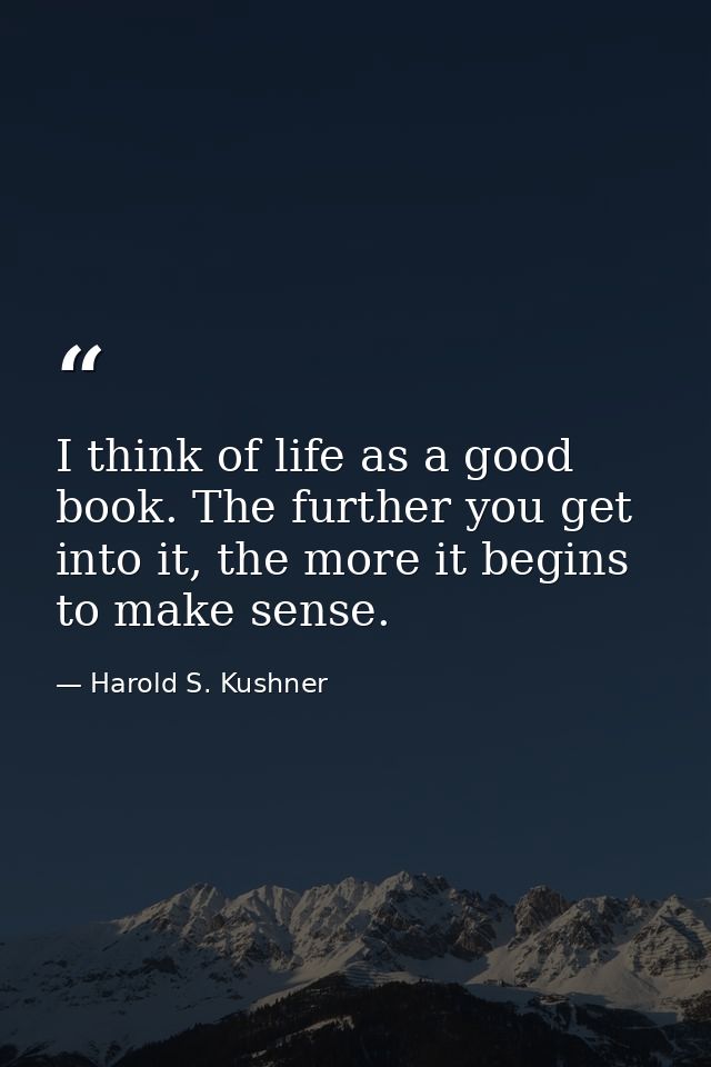 I think of life as a good book. The further you get into it, the more it begins to make sense. — Harold S. Kushner