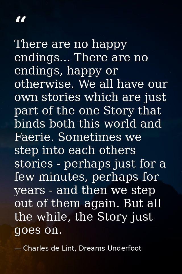 There are no happy endings... There are no endings, happy or otherwise. We all have our own stories which are just part  — Charles de Lint, Dreams Underfoot