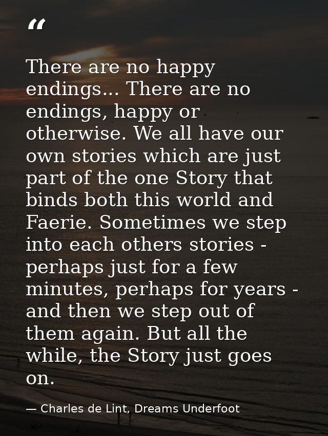 There are no happy endings... There are no endings, happy or otherwise. We all have our own stories which are just part  — Charles de Lint, Dreams Underfoot