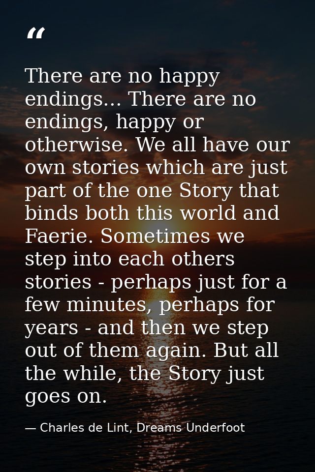 There are no happy endings... There are no endings, happy or otherwise. We all have our own stories which are just part  — Charles de Lint, Dreams Underfoot