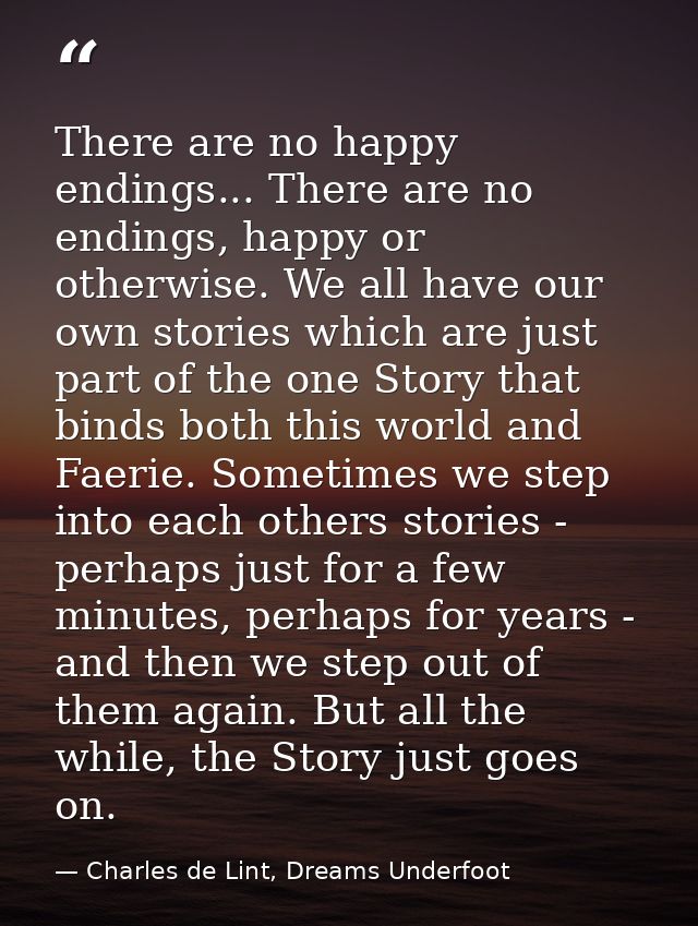 There are no happy endings... There are no endings, happy or otherwise. We all have our own stories which are just part  — Charles de Lint, Dreams Underfoot
