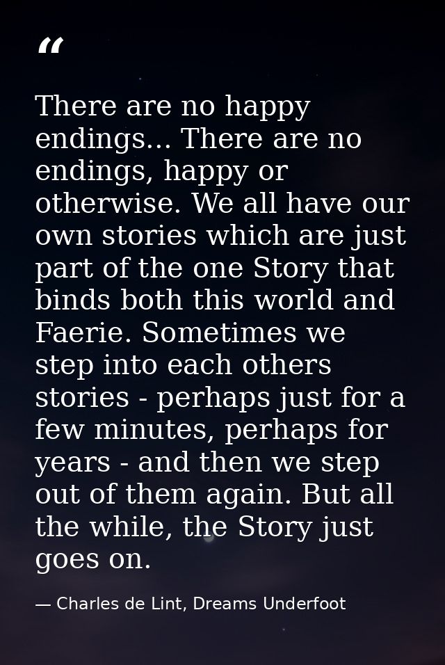 There are no happy endings... There are no endings, happy or otherwise. We all have our own stories which are just part  — Charles de Lint, Dreams Underfoot