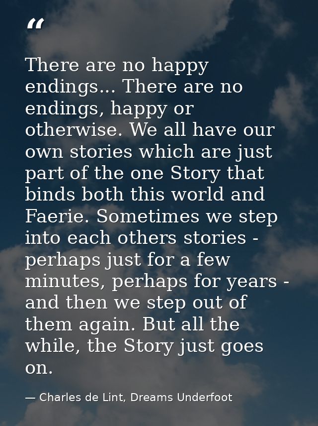 There are no happy endings... There are no endings, happy or otherwise. We all have our own stories which are just part  — Charles de Lint, Dreams Underfoot