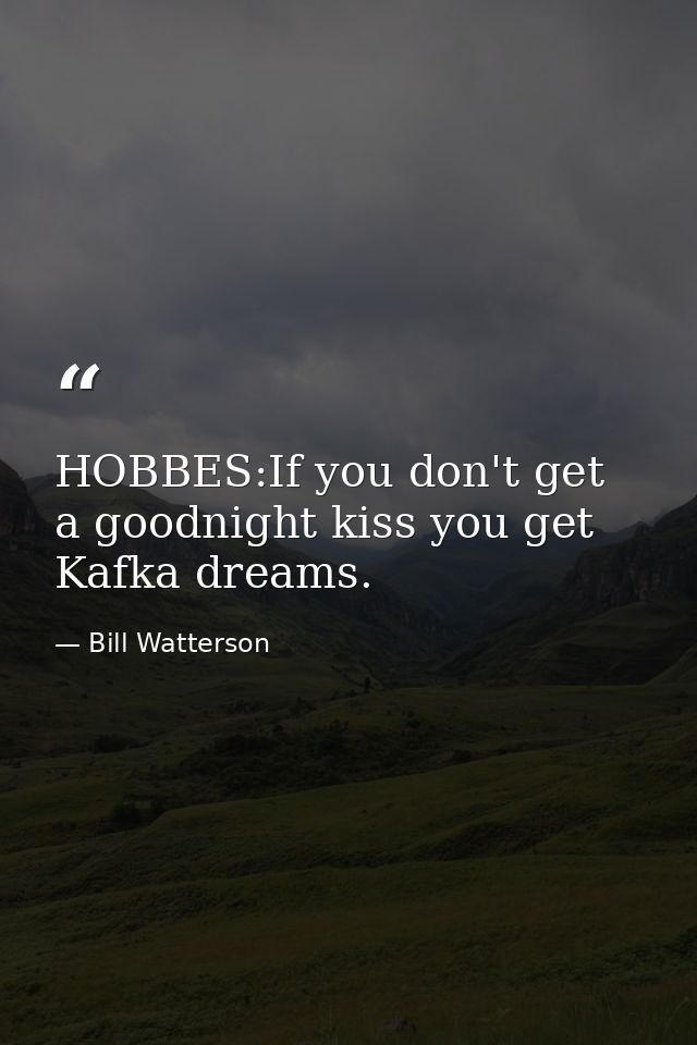 HOBBES:If you don't get a goodnight kiss you get Kafka dreams. — Bill Watterson