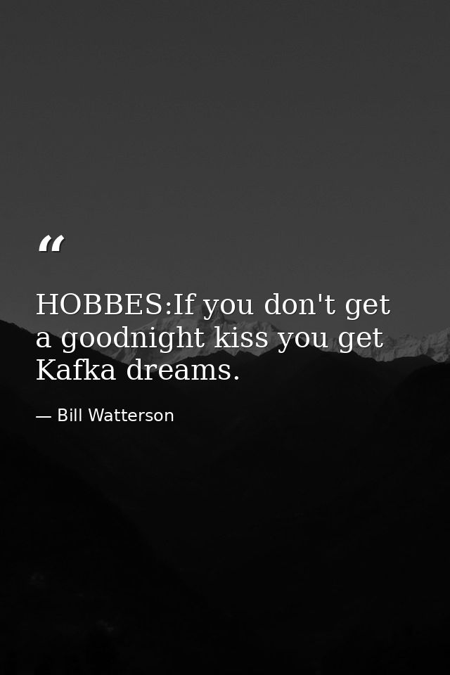 HOBBES:If you don't get a goodnight kiss you get Kafka dreams. — Bill Watterson