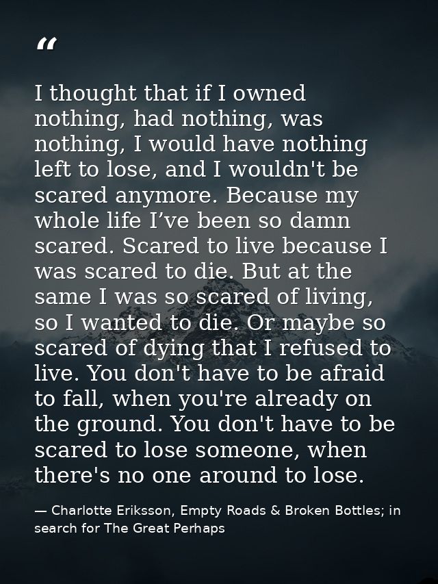 I thought that if I owned nothing, had nothing, was nothing, I would have nothing left to lose, and I wouldn't be scared — Charlotte Eriksson, Empty Roads & Broken Bottles; in search for The Great Perhaps