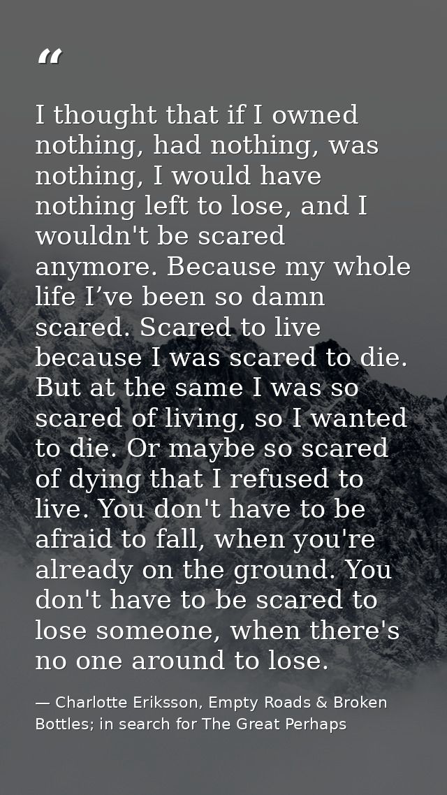 I thought that if I owned nothing, had nothing, was nothing, I would have nothing left to lose, and I wouldn't be scared — Charlotte Eriksson, Empty Roads & Broken Bottles; in search for The Great Perhaps