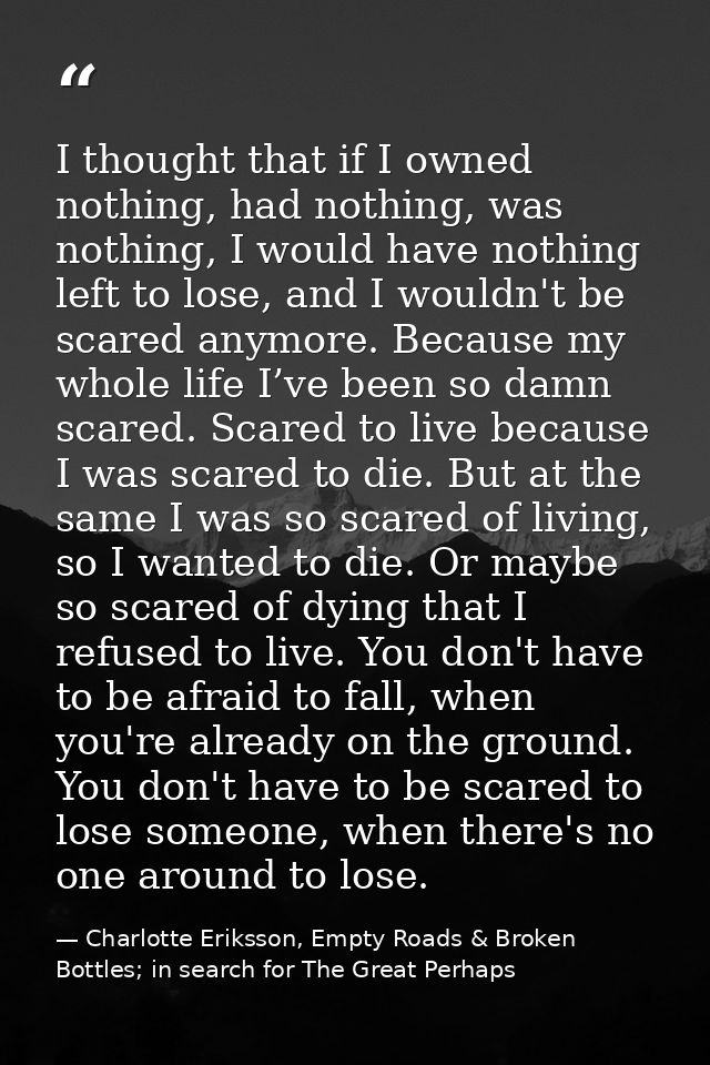 I thought that if I owned nothing, had nothing, was nothing, I would have nothing left to lose, and I wouldn't be scared — Charlotte Eriksson, Empty Roads & Broken Bottles; in search for The Great Perhaps