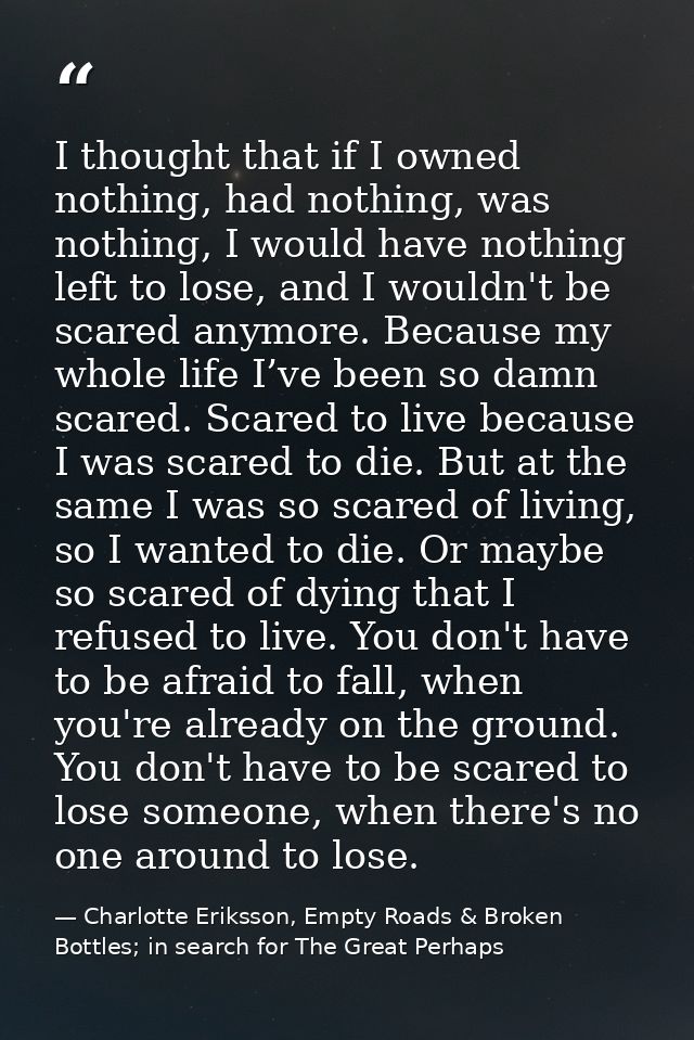 I thought that if I owned nothing, had nothing, was nothing, I would have nothing left to lose, and I wouldn't be scared — Charlotte Eriksson, Empty Roads & Broken Bottles; in search for The Great Perhaps