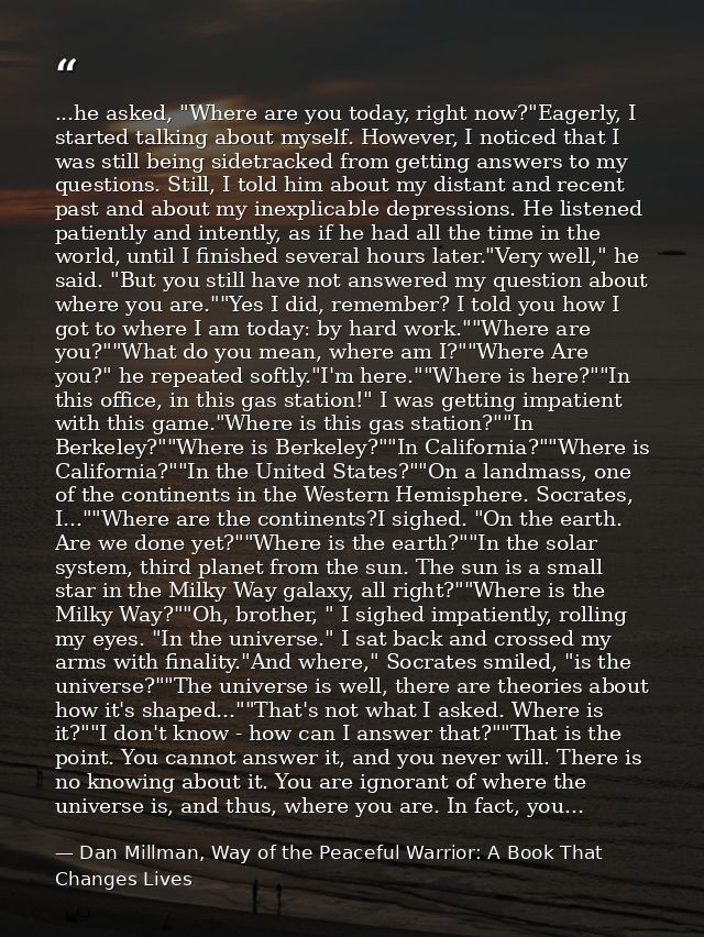 ...he asked, "Where are you today, right now?"Eagerly, I started talking about myself. However, I noticed that I was sti — Dan Millman, Way of the Peaceful Warrior: A Book That Changes Lives