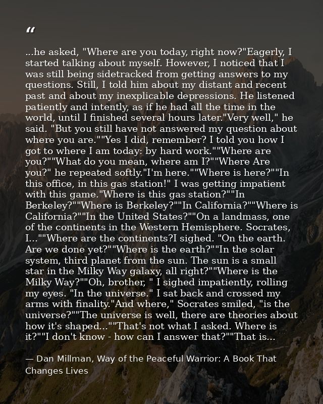 ...he asked, "Where are you today, right now?"Eagerly, I started talking about myself. However, I noticed that I was sti — Dan Millman, Way of the Peaceful Warrior: A Book That Changes Lives