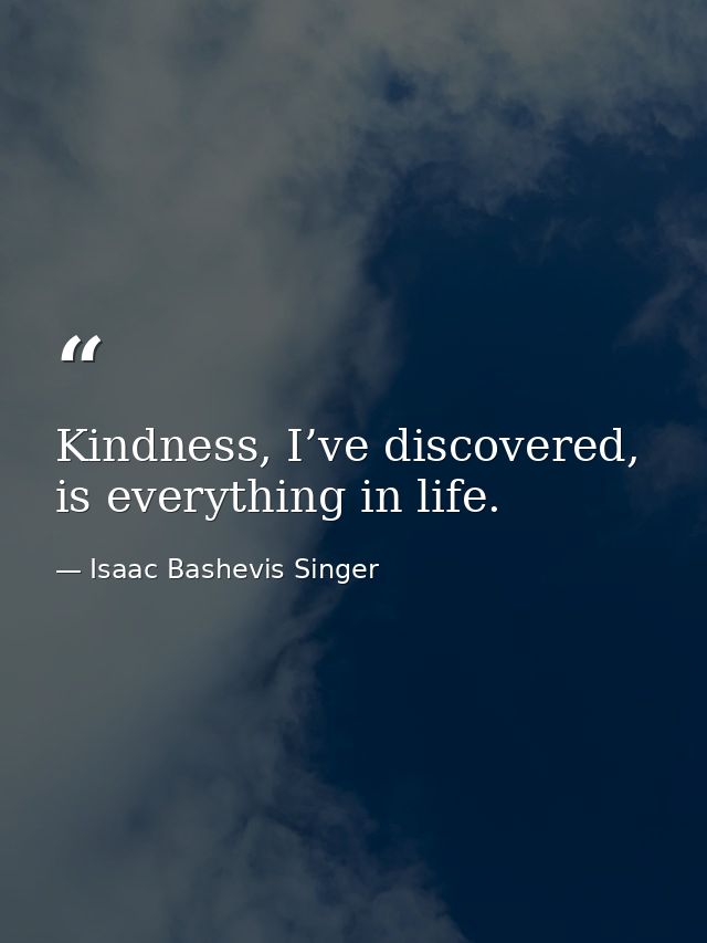 Kindness, I’ve discovered, is everything in life. — Isaac Bashevis Singer