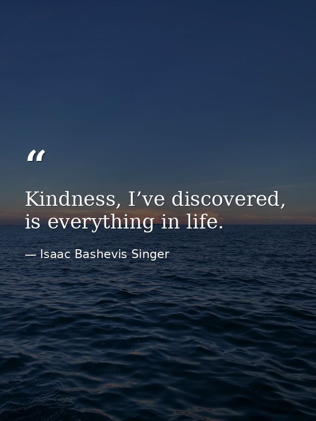 Kindness, I’ve discovered, is everything in life. — Isaac Bashevis Singer
