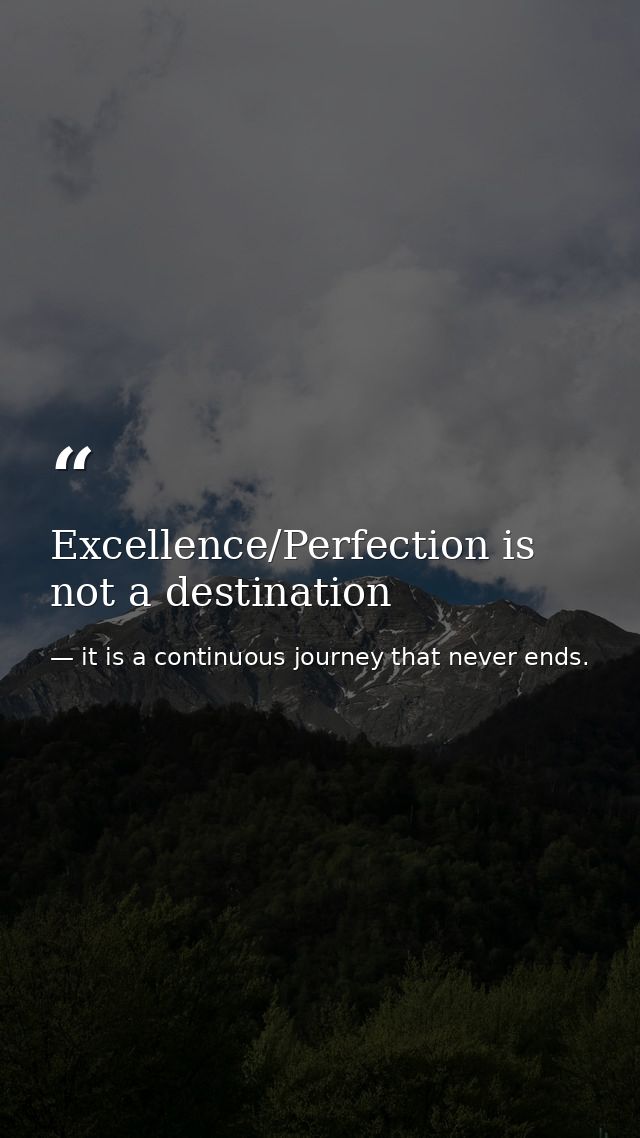 Excellence/Perfection is not a destination — it is a continuous journey that never ends.