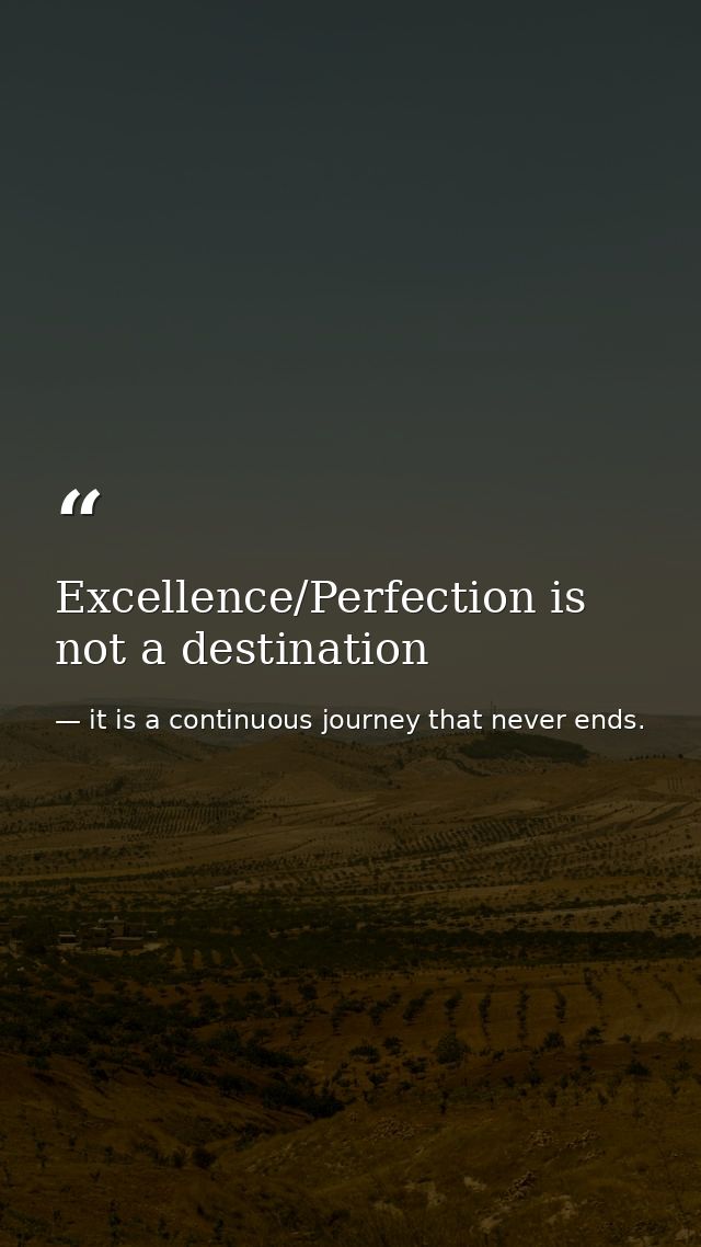 Excellence/Perfection is not a destination — it is a continuous journey that never ends.