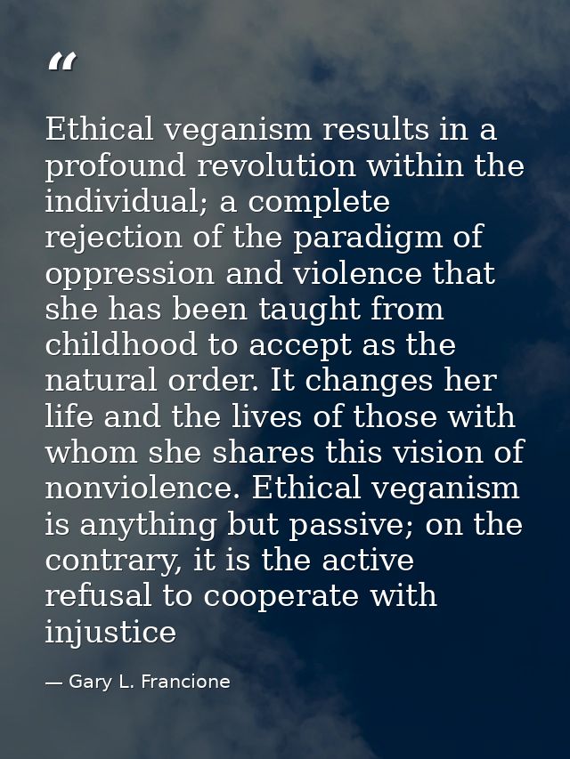 Ethical veganism results in a profound revolution within the individual; a complete rejection of the paradigm of oppress — Gary L. Francione