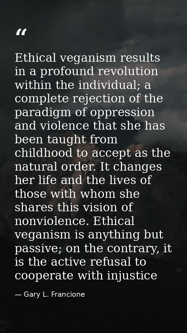Ethical veganism results in a profound revolution within the individual; a complete rejection of the paradigm of oppress — Gary L. Francione