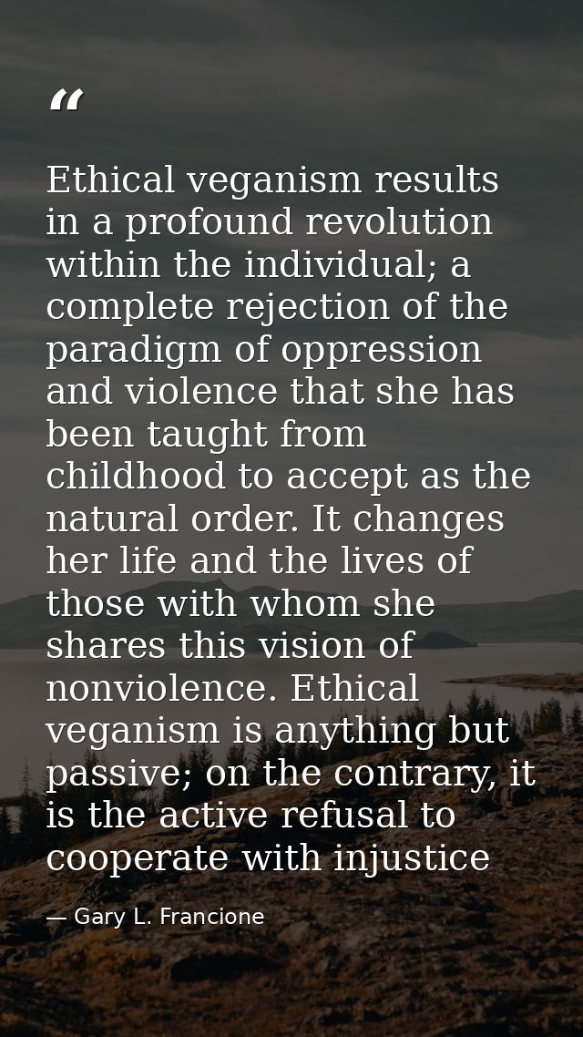 Ethical veganism results in a profound revolution within the individual; a complete rejection of the paradigm of oppress — Gary L. Francione