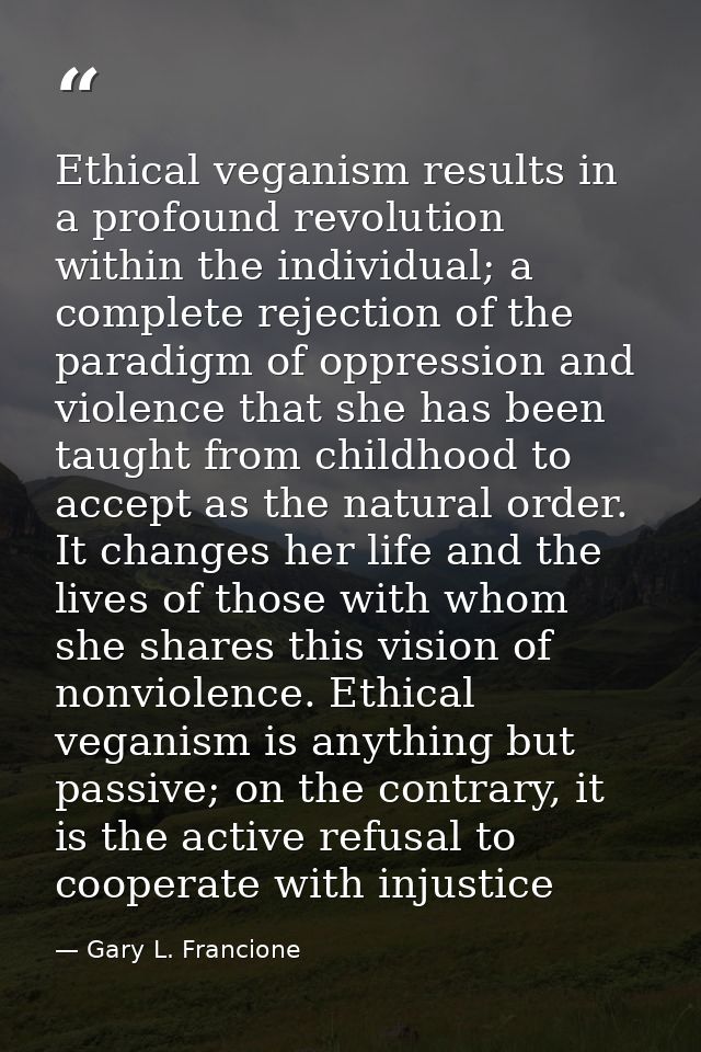 Ethical veganism results in a profound revolution within the individual; a complete rejection of the paradigm of oppress — Gary L. Francione