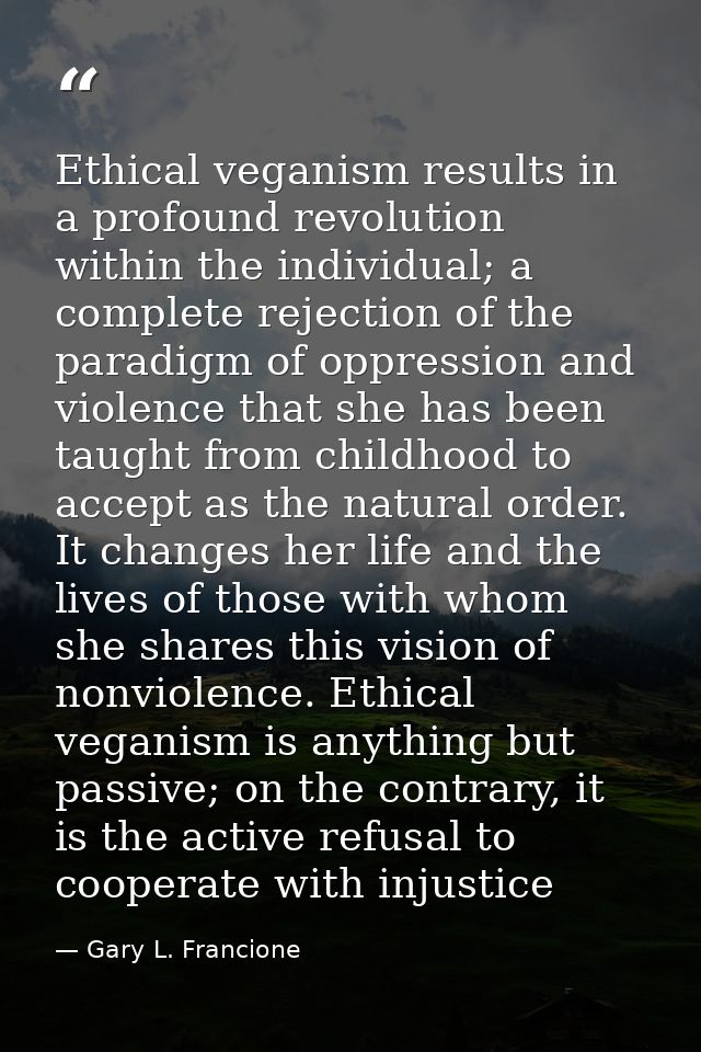 Ethical veganism results in a profound revolution within the individual; a complete rejection of the paradigm of oppress — Gary L. Francione