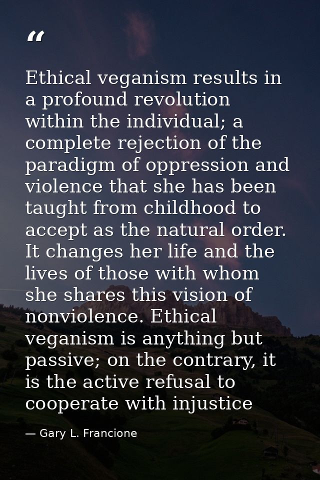 Ethical veganism results in a profound revolution within the individual; a complete rejection of the paradigm of oppress — Gary L. Francione