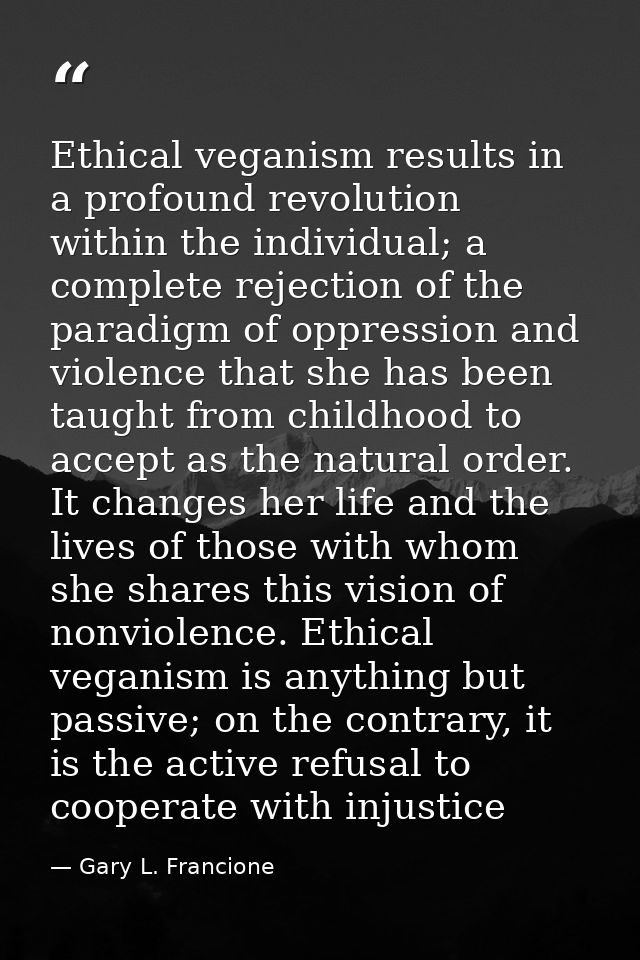 Ethical veganism results in a profound revolution within the individual; a complete rejection of the paradigm of oppress — Gary L. Francione