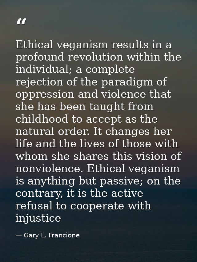 Ethical veganism results in a profound revolution within the individual; a complete rejection of the paradigm of oppress — Gary L. Francione