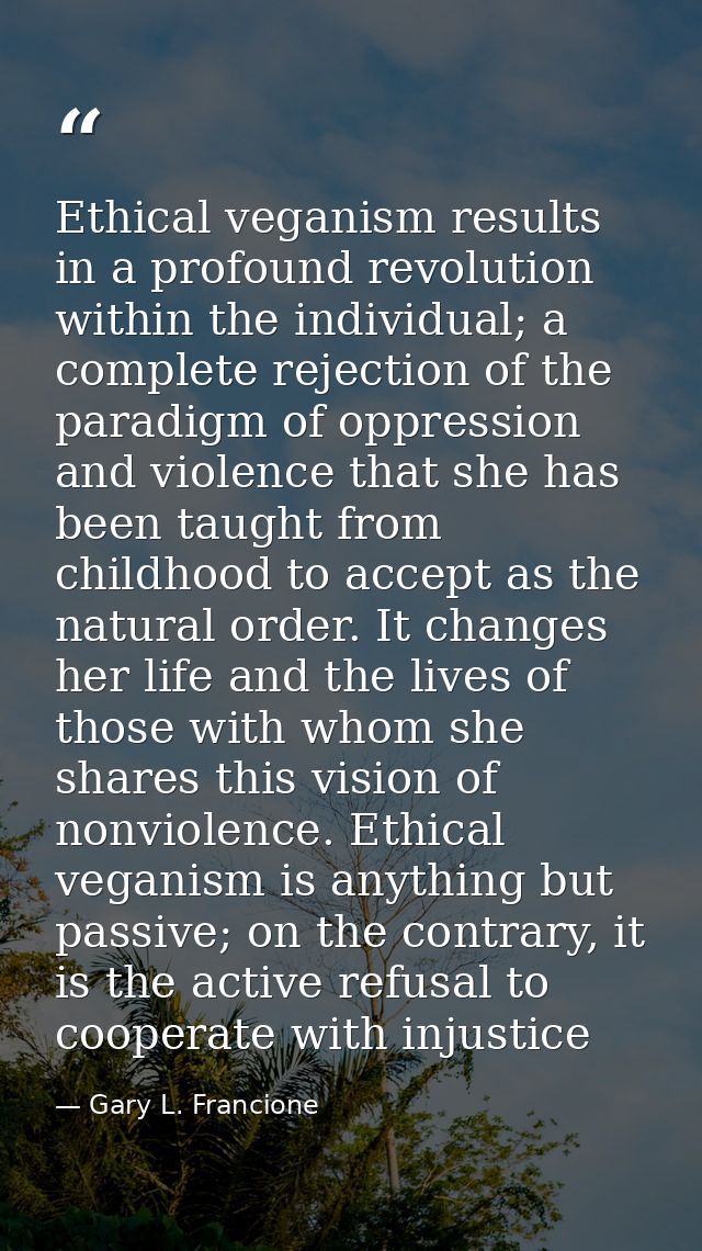 Ethical veganism results in a profound revolution within the individual; a complete rejection of the paradigm of oppress — Gary L. Francione