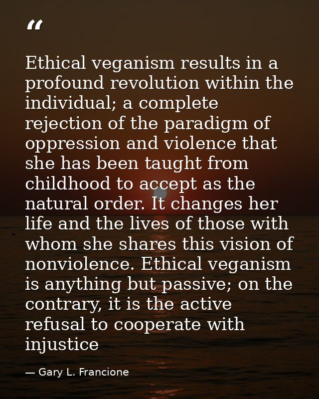 Ethical veganism results in a profound revolution within the individual; a complete rejection of the paradigm of oppress — Gary L. Francione