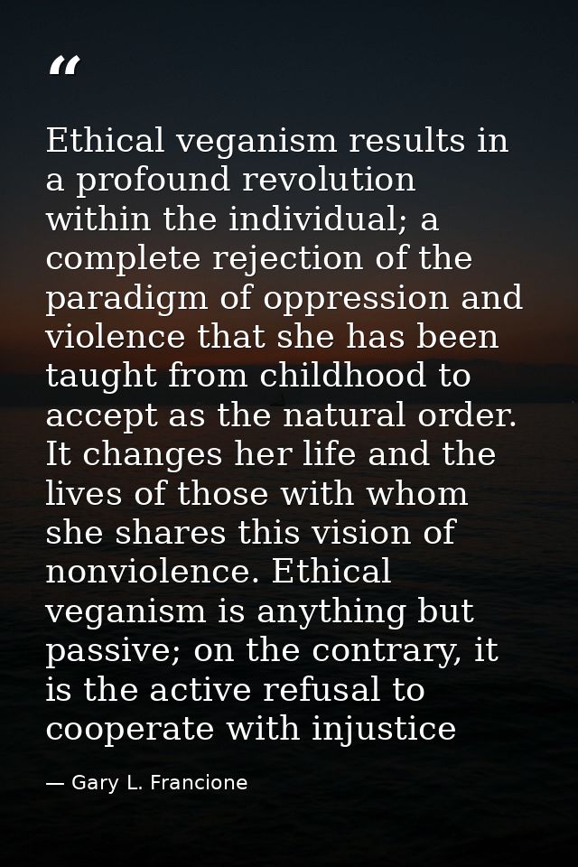 Ethical veganism results in a profound revolution within the individual; a complete rejection of the paradigm of oppress — Gary L. Francione