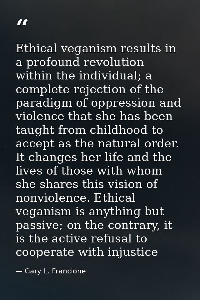 Ethical veganism results in a profound revolution within the individual; a complete rejection of the paradigm of oppress — Gary L. Francione