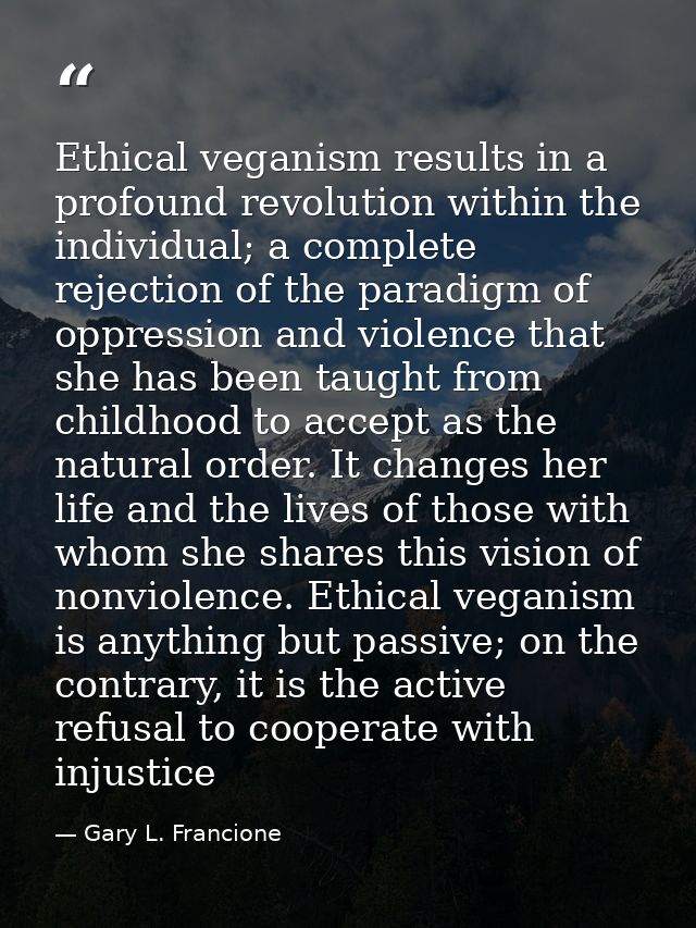 Ethical veganism results in a profound revolution within the individual; a complete rejection of the paradigm of oppress — Gary L. Francione