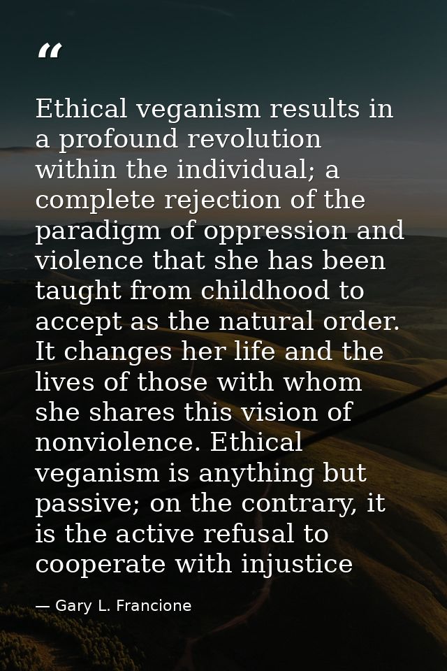 Ethical veganism results in a profound revolution within the individual; a complete rejection of the paradigm of oppress — Gary L. Francione