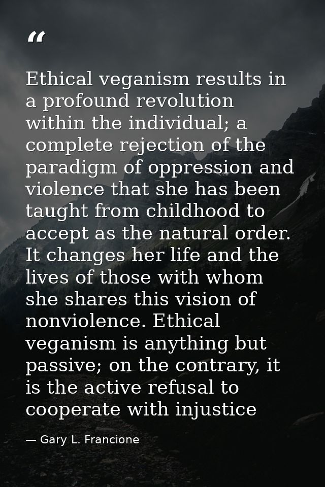 Ethical veganism results in a profound revolution within the individual; a complete rejection of the paradigm of oppress — Gary L. Francione