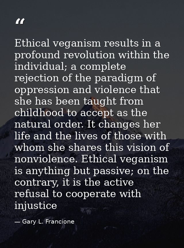 Ethical veganism results in a profound revolution within the individual; a complete rejection of the paradigm of oppress — Gary L. Francione