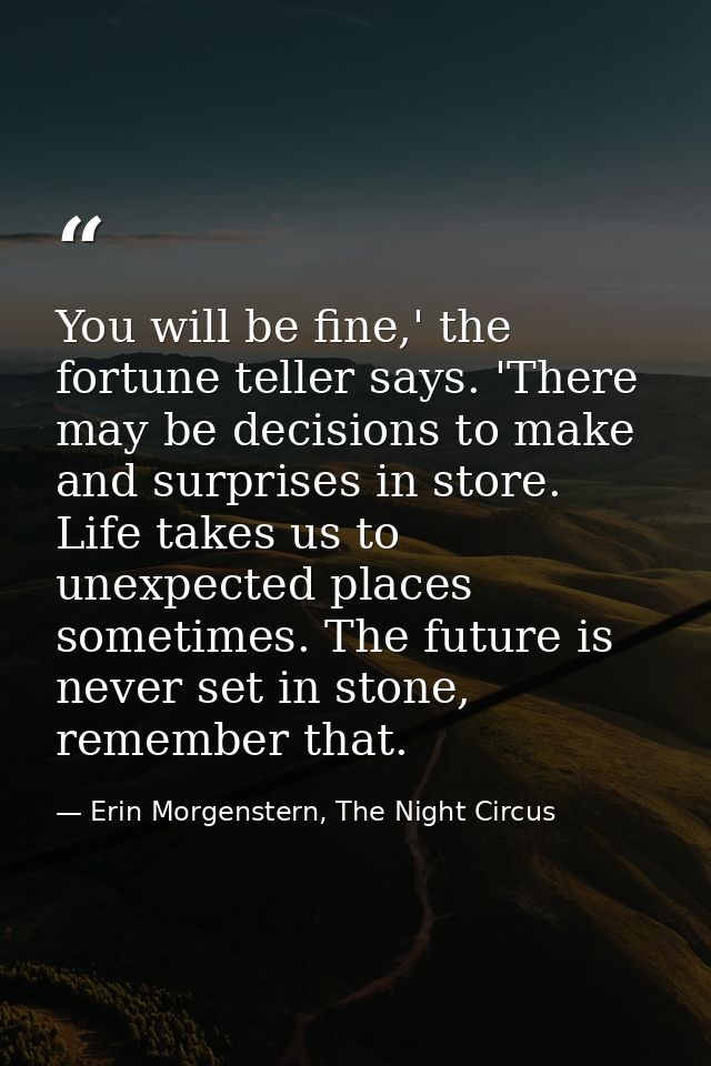 You will be fine,' the fortune teller says. 'There may be decisions to make and surprises in store. Life takes us to une — Erin Morgenstern, The Night Circus