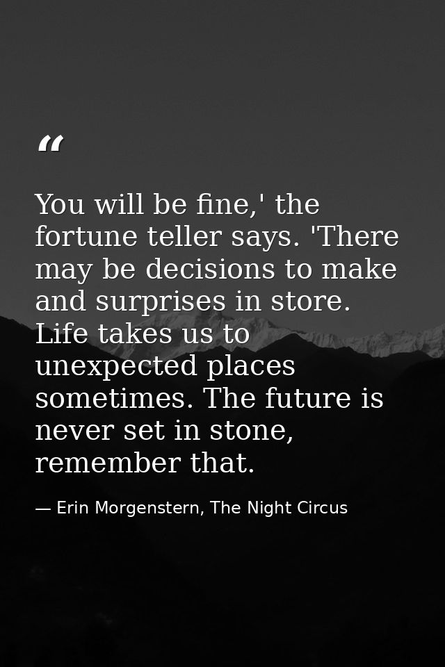 You will be fine,' the fortune teller says. 'There may be decisions to make and surprises in store. Life takes us to une — Erin Morgenstern, The Night Circus