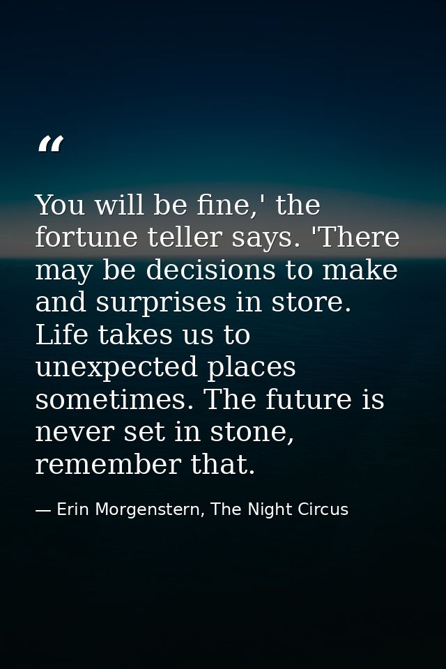 You will be fine,' the fortune teller says. 'There may be decisions to make and surprises in store. Life takes us to une — Erin Morgenstern, The Night Circus