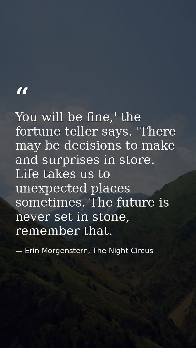 You will be fine,' the fortune teller says. 'There may be decisions to make and surprises in store. Life takes us to une — Erin Morgenstern, The Night Circus