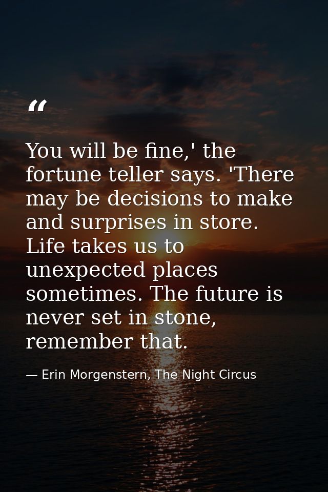 You will be fine,' the fortune teller says. 'There may be decisions to make and surprises in store. Life takes us to une — Erin Morgenstern, The Night Circus