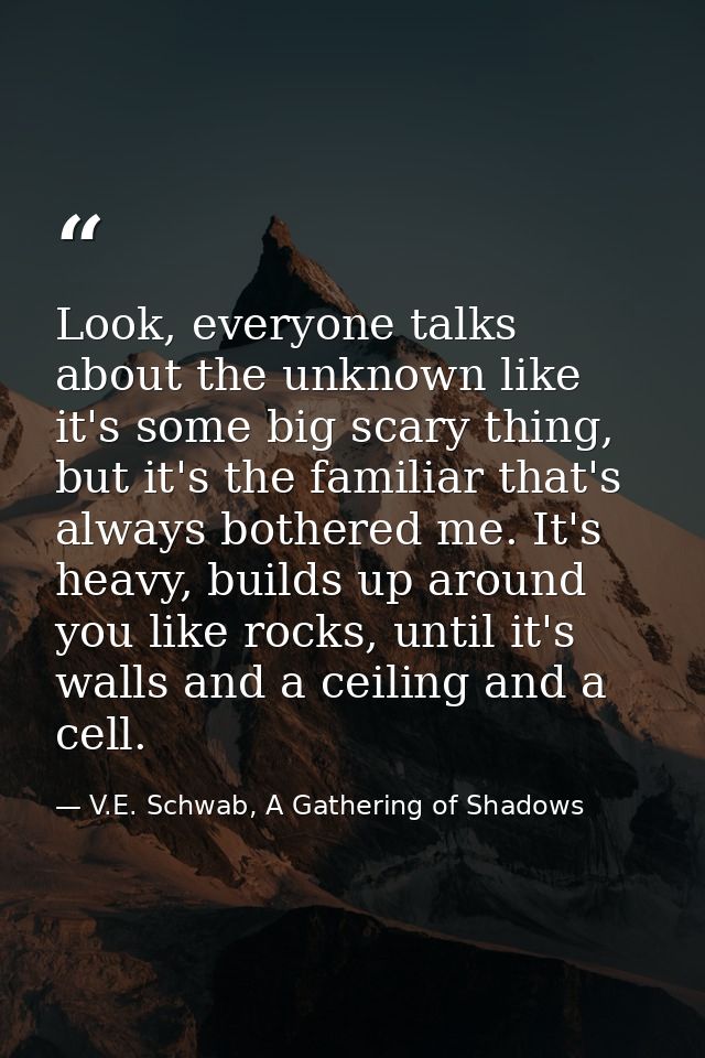 Look, everyone talks about the unknown like it's some big scary thing, but it's the familiar that's always bothered me.  — V.E. Schwab, A Gathering of Shadows