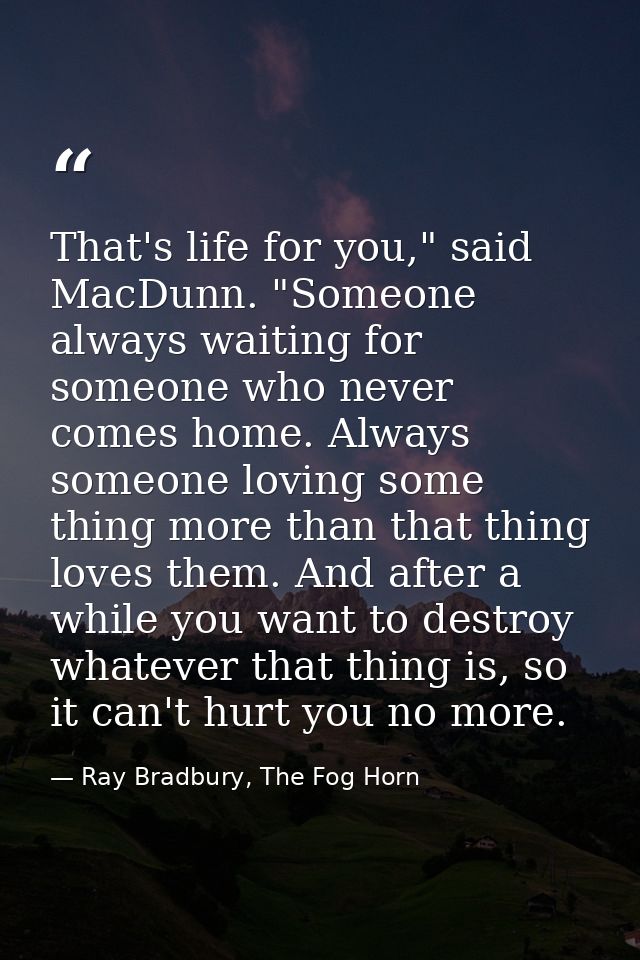 That's life for you," said MacDunn. "Someone always waiting for someone who never comes home. Always someone loving some — Ray Bradbury, The Fog Horn
