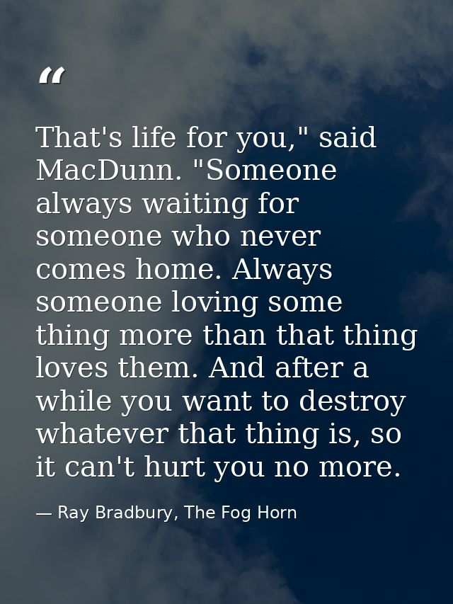 That's life for you," said MacDunn. "Someone always waiting for someone who never comes home. Always someone loving some — Ray Bradbury, The Fog Horn