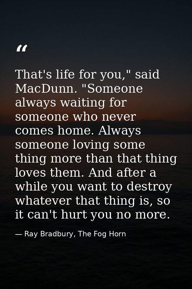 That's life for you," said MacDunn. "Someone always waiting for someone who never comes home. Always someone loving some — Ray Bradbury, The Fog Horn