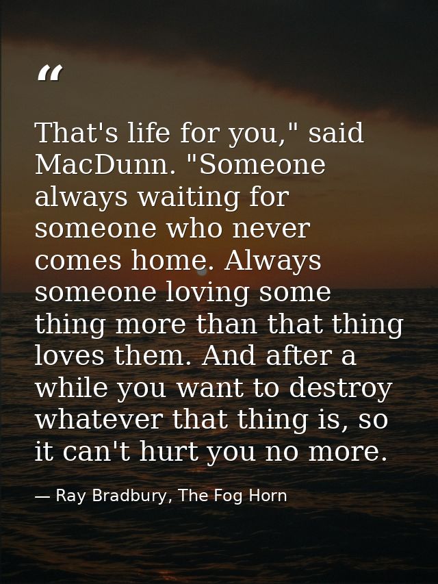 That's life for you," said MacDunn. "Someone always waiting for someone who never comes home. Always someone loving some — Ray Bradbury, The Fog Horn