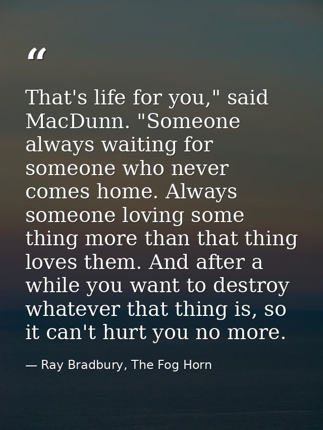 That's life for you," said MacDunn. "Someone always waiting for someone who never comes home. Always someone loving some — Ray Bradbury, The Fog Horn