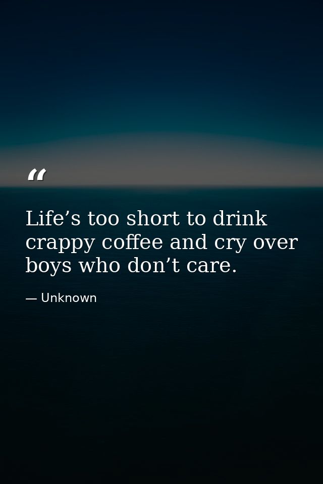 Life’s too short to drink crappy coffee and cry over boys who don’t care. — Unknown