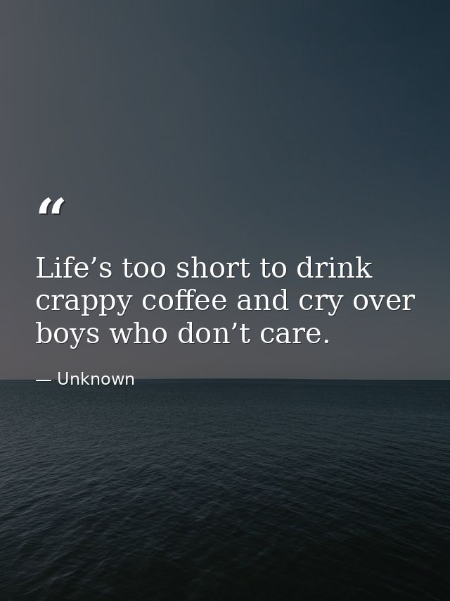Life’s too short to drink crappy coffee and cry over boys who don’t care. — Unknown